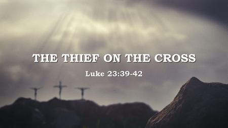 The Thief on the Cross Luke 23:39-42.