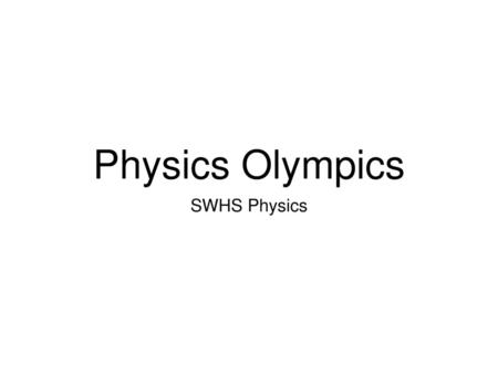 Physics Olympics SWHS Physics.