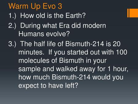 Warm Up Evo 3 1.) How old is the Earth? 2.) During what Era did modern Humans evolve? 3.) The half life of Bismuth-214 is 20 minutes. If you started out.