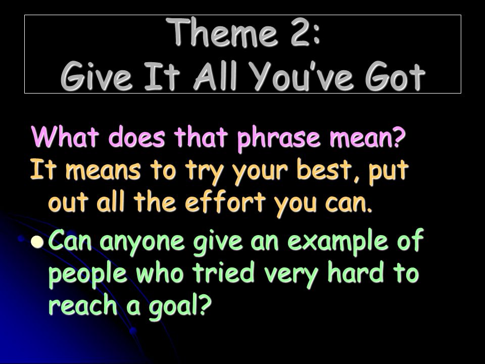 Theme 2: Give It All You've Got What does that phrase mean? It means to try  your best, put out all the effort you can. Can anyone give an example of  people. -