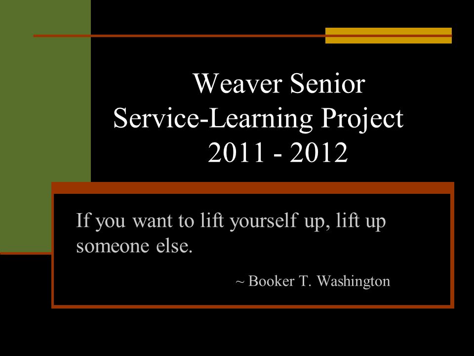 Weaver Senior Service-Learning Project If you want to lift yourself up, lift  up someone else. ~ Booker T. Washington. - ppt download