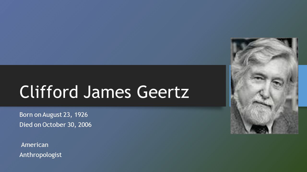 Clifford James Geertz Born onAugust 23, 1926 Died onOctober 30, 2006 American Anthropologist. - ppt download