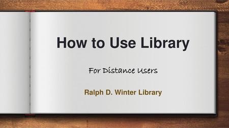 How to Use Library For Distance Users Ralph D. Winter Library.