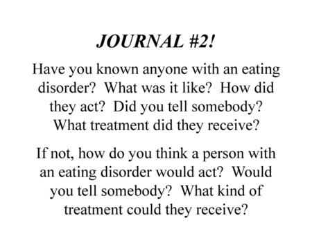 JOURNAL #2! Have you known anyone with an eating disorder? What was it like? How did they act? Did you tell somebody? What treatment did they receive?