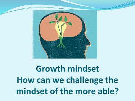Growth mindset How can we challenge the mindset of the more able?