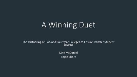 A Winning Duet The Partnering of Two and Four Year Colleges to Ensure Transfer Student Success Kate McDaniel Rajan Shore.