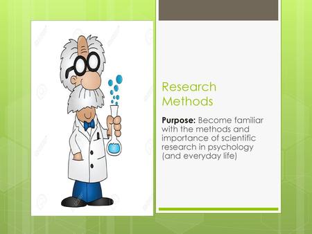 Research Methods Purpose: Become familiar with the methods and importance of scientific research in psychology (and everyday life)