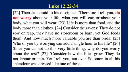 Luke 12:22-34 [22] Then Jesus said to his disciples: Therefore I tell you, do not worry about your life, what you will eat; or about your body, what you.