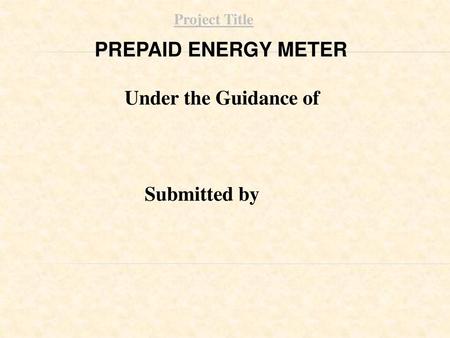 Project Title PREPAID ENERGY METER Under the Guidance of Submitted by.