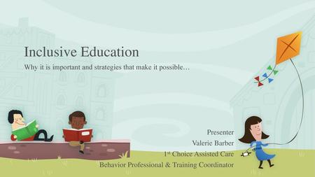 Inclusive Education Why it is important and strategies that make it possible… Presenter Valerie Barber 1st Choice Assisted Care Behavior Professional &