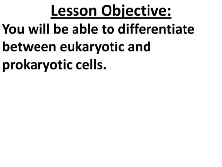 Lesson Objective: You will be able to differentiate between eukaryotic and prokaryotic cells.