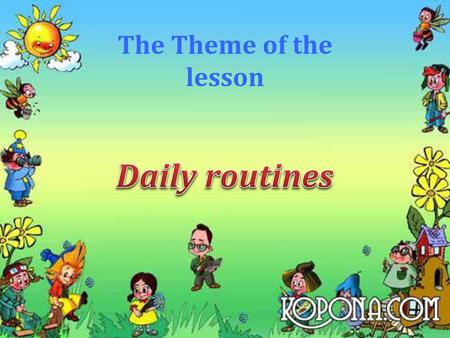 The Theme of the lesson Daily routines.