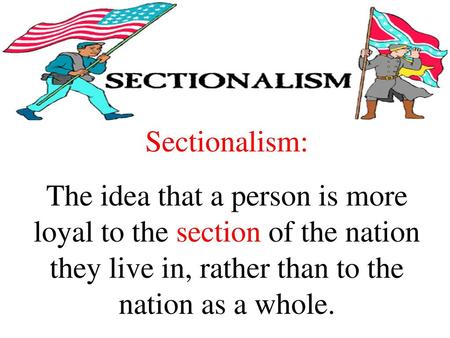Sectionalism: The idea that a person is more loyal to the section of the nation they live in, rather than to the nation as a whole.