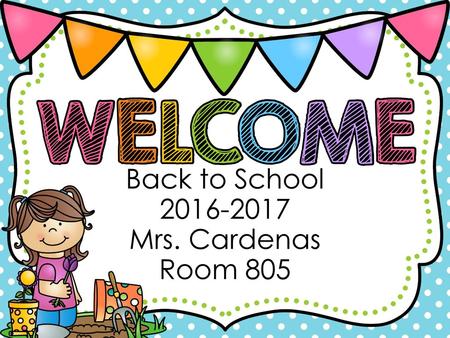 Back to School 2016-2017 Mrs. Cardenas Room 805.