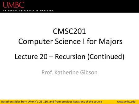 CMSC201 Computer Science I for Majors Lecture 20 – Recursion (Continued) Prof. Katherine Gibson Based on slides from UPenn’s CIS 110, and from previous.