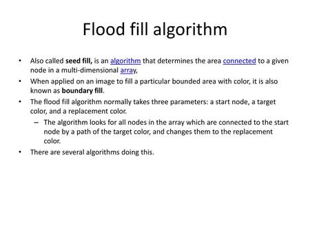 Flood fill algorithm Also called seed fill, is an algorithm that determines the area connected to a given node in a multi-dimensional array, When applied.