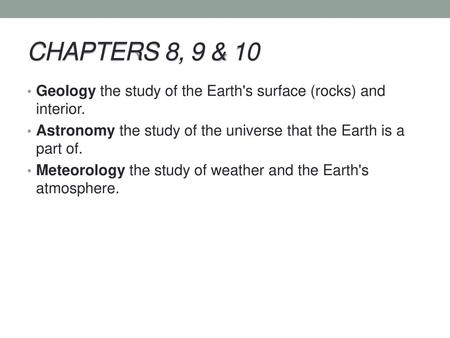 CHAPTERS 8, 9 & 10 Geology the study of the Earth's surface (rocks) and interior. Astronomy the study of the universe that the Earth is a part of. Meteorology.
