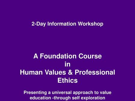 2-Day Information Workshop A Foundation Course in Human Values & Professional Ethics Presenting a universal approach to value education -through self.