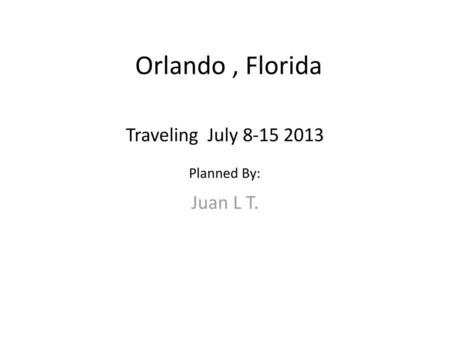Orlando , Florida Traveling July 8-15 2013 Planned By: Juan L T.