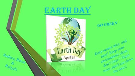 Earth day GO GREEN Keep nature nice and neat! Keep your environment clean, don’t litter ! Plant trees, don't cut down the trees! Reduce, Reuse &