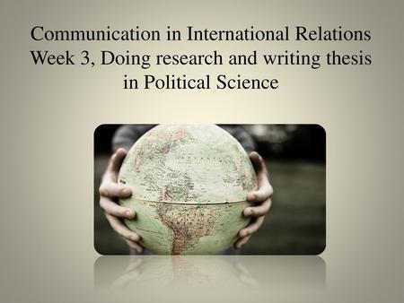 Communication in International Relations Week 3, Doing research and writing thesis in Political Science.