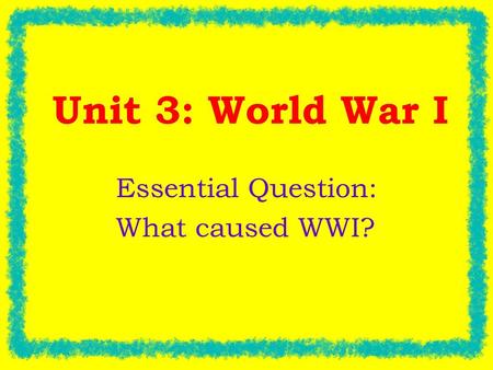 Unit 3: World War I Essential Question: What caused WWI?