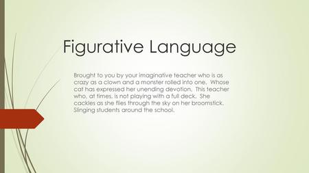 Figurative Language Brought to you by your imaginative teacher who is as crazy as a clown and a monster rolled into one. Whose cat has expressed her.
