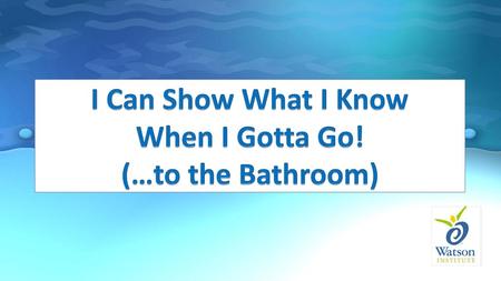 I Can Show What I Know When I Gotta Go! (…to the Bathroom)