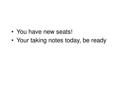 You have new seats! Your taking notes today, be ready.