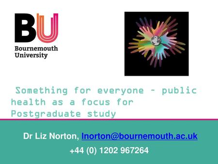 Dr Liz Norton, lnorton@bournemouth.ac.uk +44 (0) 1202 967264 Something for everyone – public health as a focus for Postgraduate study Dr Liz Norton, lnorton@bournemouth.ac.uk.
