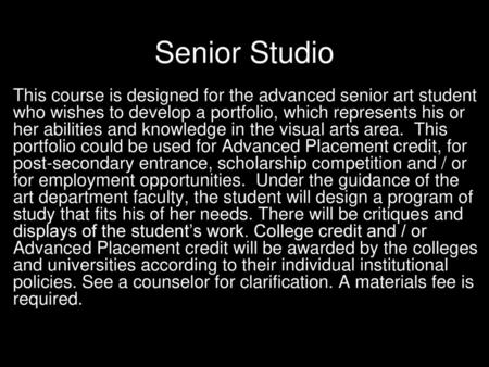 Senior Studio This course is designed for the advanced senior art student who wishes to develop a portfolio, which represents his or her abilities and.
