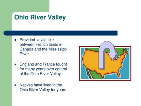 Ohio River Valley Provided a vital link between French lands in Canada and the Mississippi River England and France fought for many years over control.