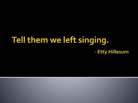 Tell them we left singing. - Etty Hillesum