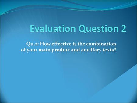 Evaluation Question 2 Qu.2: How effective is the combination of your main product and ancillary texts?