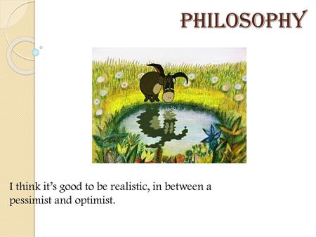 Philosophy I think it’s good to be realistic, in between a pessimist and optimist.