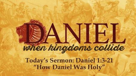 Today’s Sermon: Daniel 1:3-21 “How Daniel Was Holy”