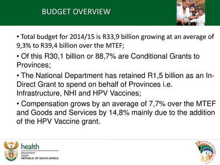 BUDGET OVERVIEW Total budget for 2014/15 is R33,9 billion growing at an average of 9,3% to R39,4 billion over the MTEF; Of this R30,1 billion or 88,7%