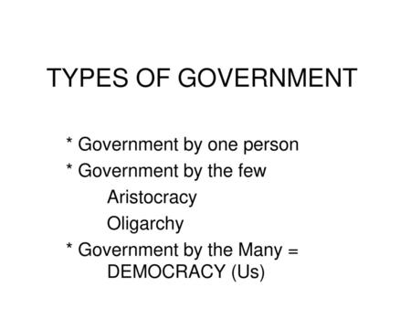 TYPES OF GOVERNMENT * Government by one person * Government by the few