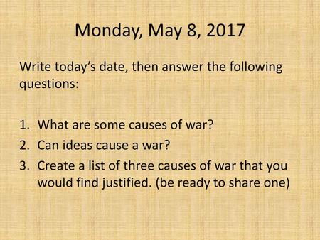 Monday, May 8, 2017 Write today’s date, then answer the following questions: What are some causes of war? Can ideas cause a war? Create a list of three.