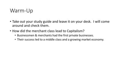 Warm-Up Take out your study guide and leave it on your desk. I will come around and check them. How did the merchant class lead to Capitalism? Businessmen.