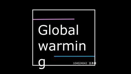 Global warming 104024042 王柔樺.
