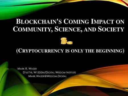 Blockchain's Coming Impact on Community, Science, and Society (Cryptocurrency is only the beginning) Mark R. Waser D161T4L W15D0M/Digital Wisdom Institute.