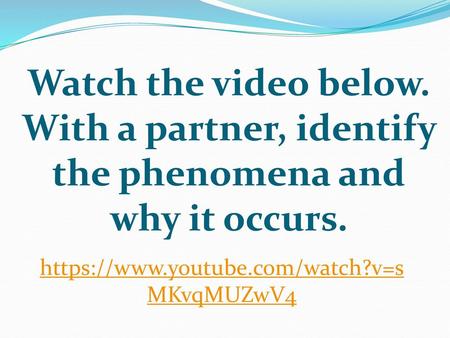 Watch the video below. With a partner, identify the phenomena and why it occurs. Instructional Approach(s): The students should turn to a seat partner.