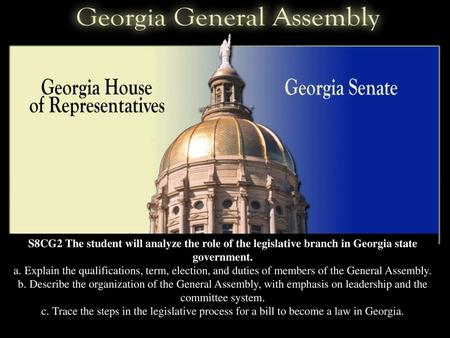 S8CG2 The student will analyze the role of the legislative branch in Georgia state government. a. Explain the qualifications, term, election, and duties.