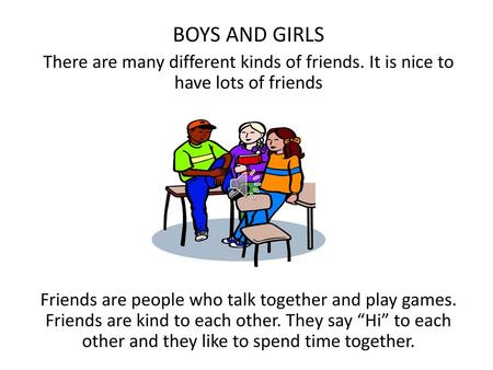 BOYS AND GIRLS There are many different kinds of friends. It is nice to have lots of friends Friends are people who talk together and play games. Friends.