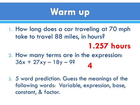 Warm up How long does a car traveling at 70 mph take to travel 88 miles, in hours? How many terms are in the expression: 36x + 27xy – 18y – 9? 5 word prediction.