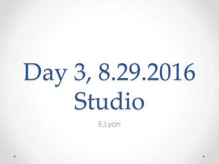 Day 3, 8.29.2016 Studio E.Lyon.