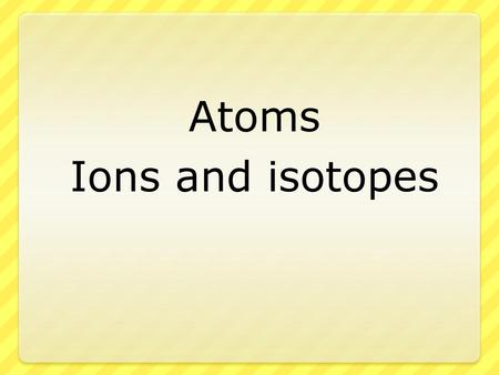 Atoms Ions and isotopes