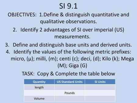 SI 9.1 OBJECTIVES: 1.Define & distinguish quantitative and qualitative observations. Identify 2 advantages of SI over imperial (US) measurements. Define.