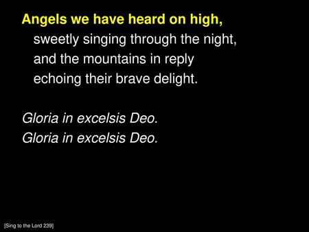 Angels we have heard on high, sweetly singing through the night, and the mountains in reply echoing their brave delight. Gloria in excelsis Deo. [Sing.